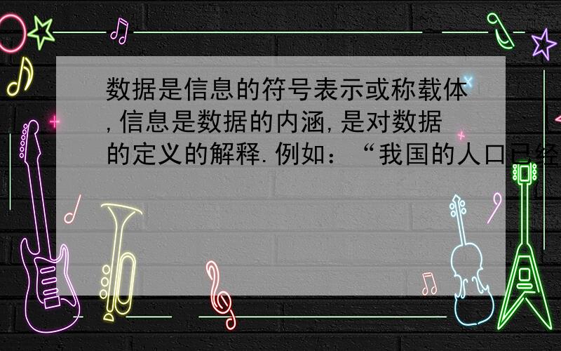 数据是信息的符号表示或称载体,信息是数据的内涵,是对数据的定义的解释.例如：“我国的人口已经达到12亿”,这是________