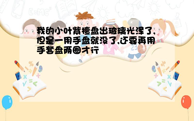 我的小叶紫檀盘出玻璃光泽了,但是一用手盘就没了,还要再用手套盘两圈才行