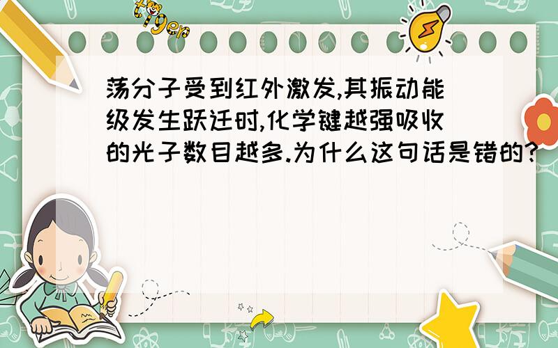 荡分子受到红外激发,其振动能级发生跃迁时,化学键越强吸收的光子数目越多.为什么这句话是错的?