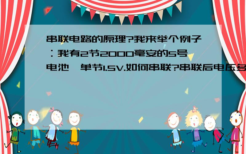 串联电路的原理?我来举个例子：我有2节2000毫安的5号电池,单节1.5V.如何串联?串联后电压多少?供电量是多少?（不要用术语解释术语,