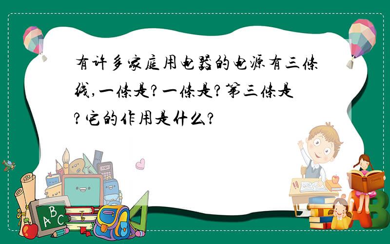 有许多家庭用电器的电源有三条线,一条是?一条是?第三条是?它的作用是什么?