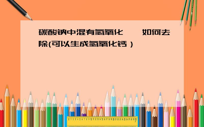 碳酸钠中混有氢氧化镁,如何去除(可以生成氢氧化钙）