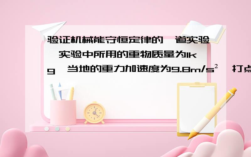 验证机械能守恒定律的一道实验,实验中所用的重物质量为1kg,当地的重力加速度为9.8m/s²,打点间隔为0.02s,A,B,C,D是连续打出的四个点,它们到O点的距离图上如图（纸带）,则重物由O点运动到C