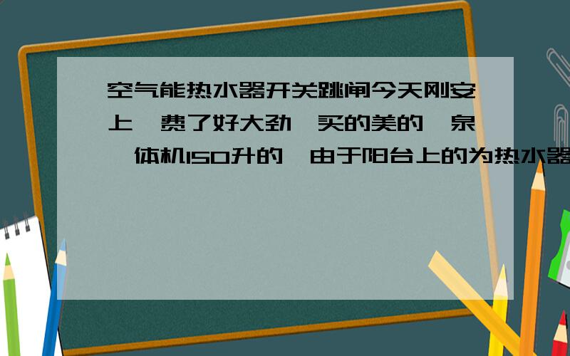 空气能热水器开关跳闸今天刚安上,费了好大劲,买的美的睿泉一体机150升的,由于阳台上的为热水器留的插座有问题可能是漏电一用就电表箱里插座的总开关就跳,所以就用插排接了屋里空调的