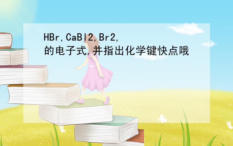 HBr,CaBl2,Br2,的电子式,并指出化学键快点哦