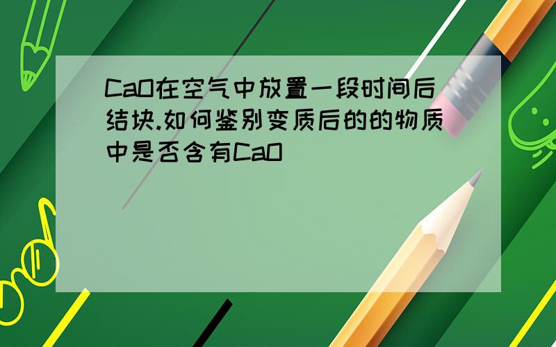 CaO在空气中放置一段时间后结块.如何鉴别变质后的的物质中是否含有CaO