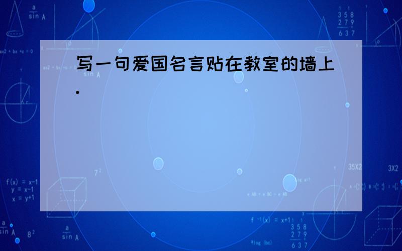 写一句爱国名言贴在教室的墙上.