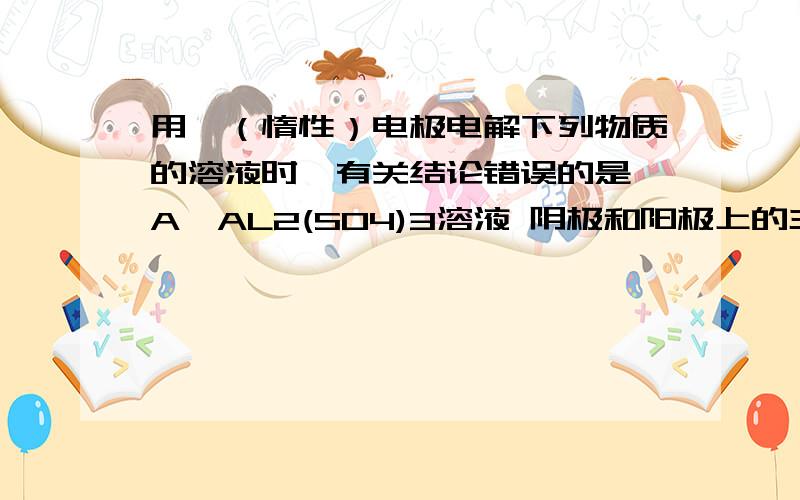 用铂（惰性）电极电解下列物质的溶液时,有关结论错误的是 A、AL2(SO4)3溶液 阴极和阳极上的主要产物分别是H2和O2.B、饱和Na2CO3溶液 若温度始终不变,溶液中Na+浓度将增大,有晶体折出.C、MgCL2