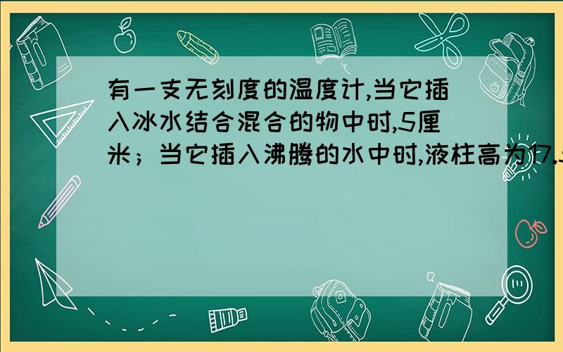 有一支无刻度的温度计,当它插入冰水结合混合的物中时,5厘米；当它插入沸腾的水中时,液柱高为17.5厘米.那么,这只温度计（）毫米液柱表示1℃.当温度计的液柱高为5.5厘米时,被测物体的温度