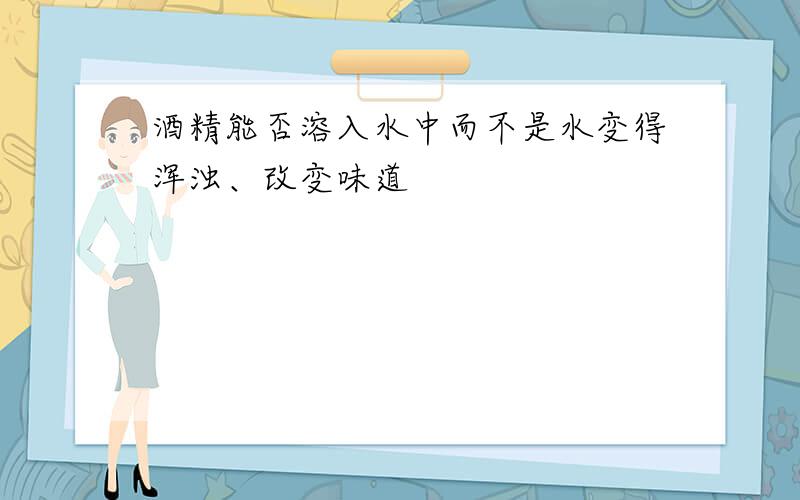 酒精能否溶入水中而不是水变得浑浊、改变味道