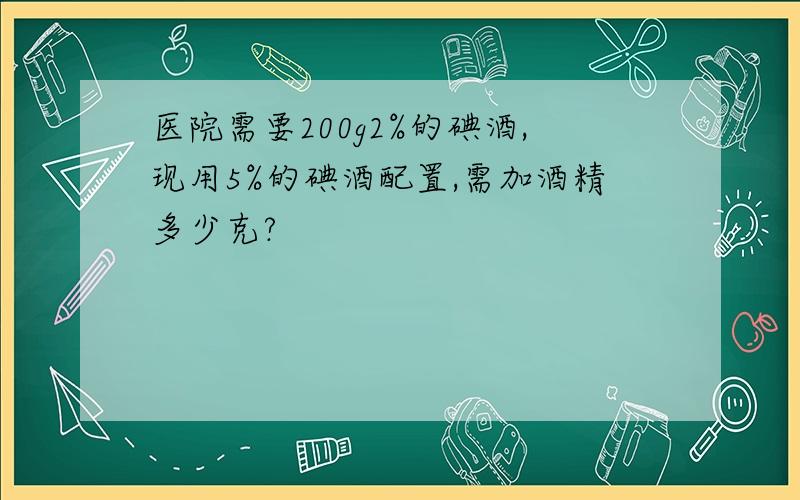 医院需要200g2%的碘酒,现用5%的碘酒配置,需加酒精多少克?