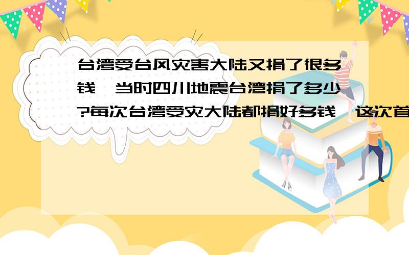 台湾受台风灾害大陆又捐了很多钱,当时四川地震台湾捐了多少?每次台湾受灾大陆都捐好多钱,这次首批资金一亿人民币,还有后续,当大陆受灾时他们捐了多少,一方有难四方支援,是不是大陆一