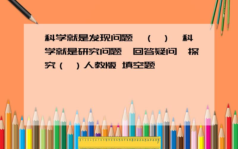 科学就是发现问题,（ ）,科学就是研究问题,回答疑问,探究（ ）人教版 填空题