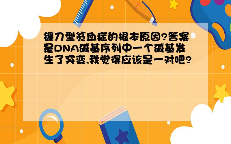 镰刀型贫血症的根本原因?答案是DNA碱基序列中一个碱基发生了突变,我觉得应该是一对吧?