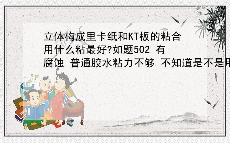 立体构成里卡纸和KT板的粘合用什么粘最好?如题502 有腐蚀 普通胶水粘力不够 不知道是不是用双面胶 有经验的指点下~··