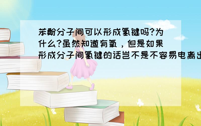 苯酚分子间可以形成氢键吗?为什么?虽然知道有氧，但是如果形成分子间氢键的话岂不是不容易电离出氢？水杨酸离子可以形成分子内氢键，它的作用力小于分子间氢键，这样说来水杨酸的