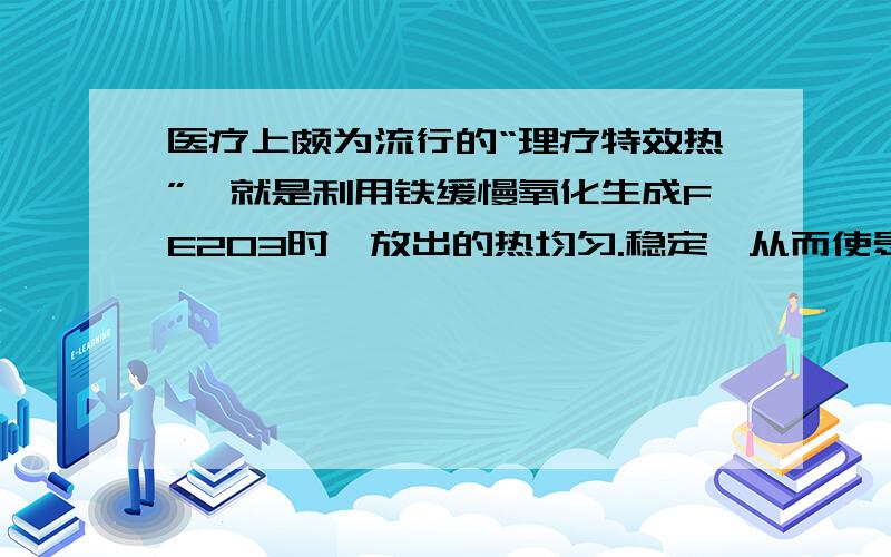 医疗上颇为流行的“理疗特效热”,就是利用铁缓慢氧化生成FE2O3时,放出的热均匀.稳定,从而使患处保持温热状态.求28g铁完全氧化需要消耗氧气的质量是多少?最好有解题的思路