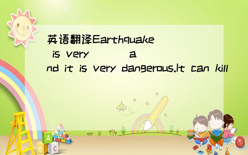 英语翻译Earthquake is very ( ) and it is very dangerous.It can kill ^^^^^^^^然后我就不会了,谁知道呢?不要这样说的是:它使很多人失去了生命这样说顺一点