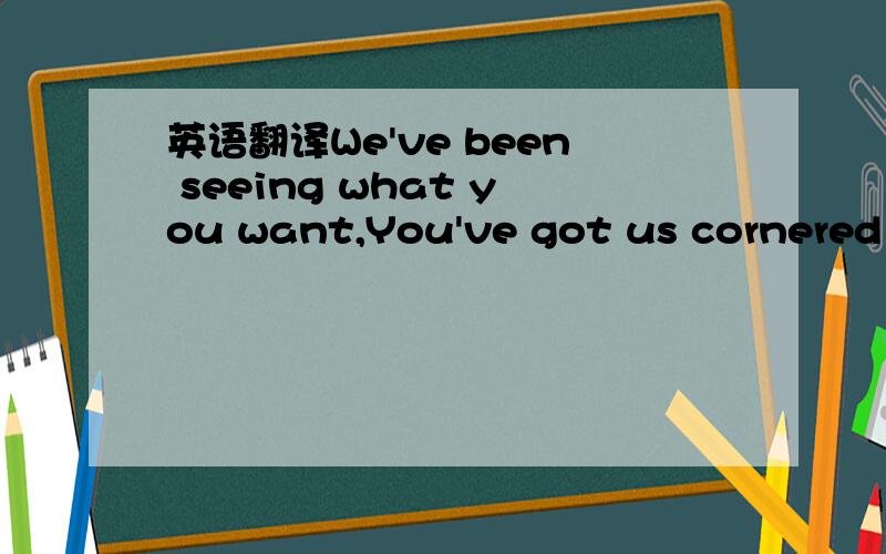 英语翻译We've been seeing what you want,You've got us cornered right nowFalling asleep from our vanityMay cost us our livesI hear them getting closerTheir howls are sending chills down my spineTime is running out now,They're coming down the hills