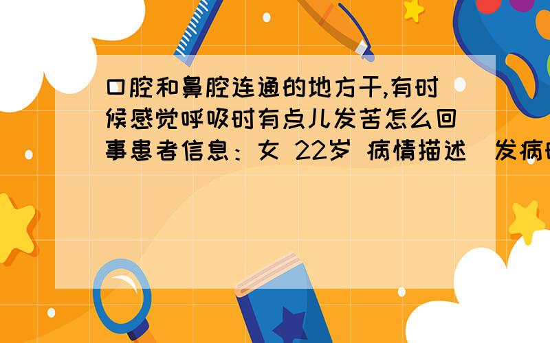 口腔和鼻腔连通的地方干,有时候感觉呼吸时有点儿发苦怎么回事患者信息：女 22岁 病情描述(发病时间、主要症状等)：从一个星期前感冒之后开始