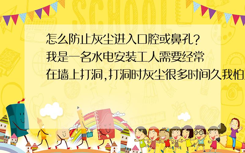 怎么防止灰尘进入口腔或鼻孔?我是一名水电安装工人需要经常在墙上打洞,打洞时灰尘很多时间久我怕对身体有害,请问除了戴口罩外还有什么好办法吗?