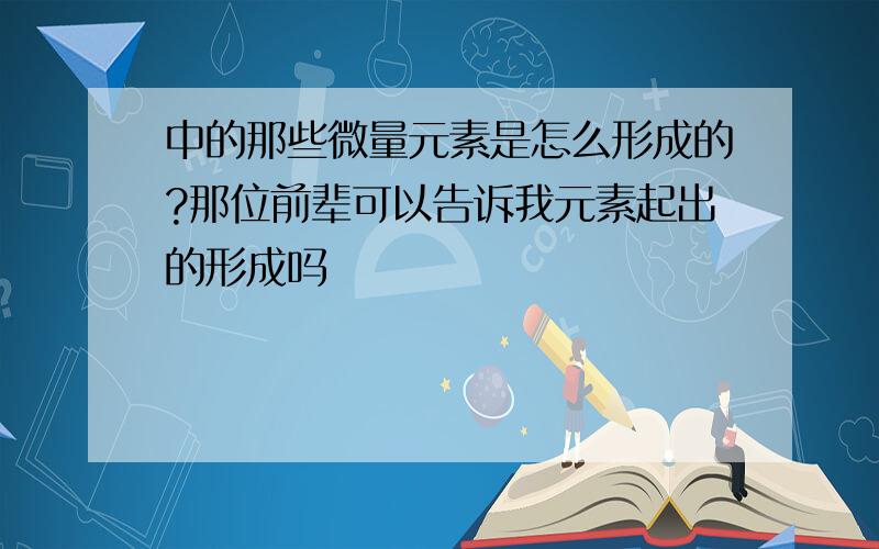 中的那些微量元素是怎么形成的?那位前辈可以告诉我元素起出的形成吗