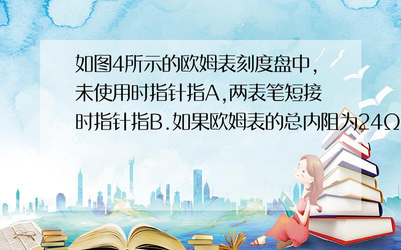 如图4所示的欧姆表刻度盘中,未使用时指针指A,两表笔短接时指针指B.如果欧姆表的总内阻为24Ω,C是AB的中点,D是AC的中点,则C、D两点的刻度分别为_____Ω、_______Ω.答案是24Ω和72Ω..