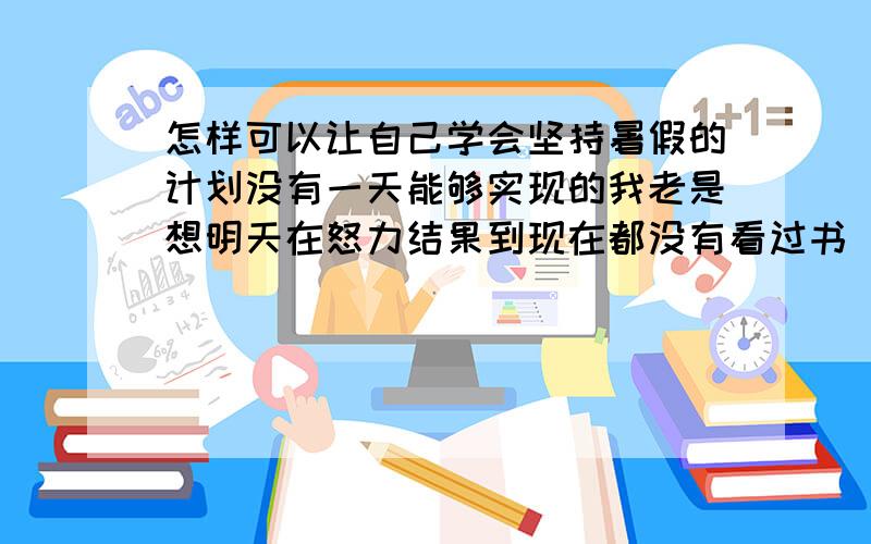 怎样可以让自己学会坚持暑假的计划没有一天能够实现的我老是想明天在怒力结果到现在都没有看过书 遇到难题不想看总是找借口偷懒 我该怎么?