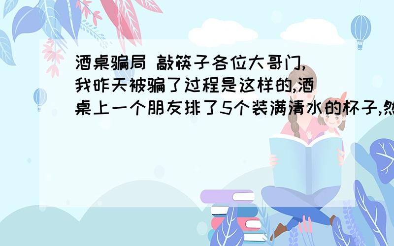 酒桌骗局 敲筷子各位大哥门,我昨天被骗了过程是这样的,酒桌上一个朋友排了5个装满清水的杯子,然后起身背靠酒桌,让我任意敲其中一个杯子一下,他就能猜出我是敲的那个杯子.第一次被他