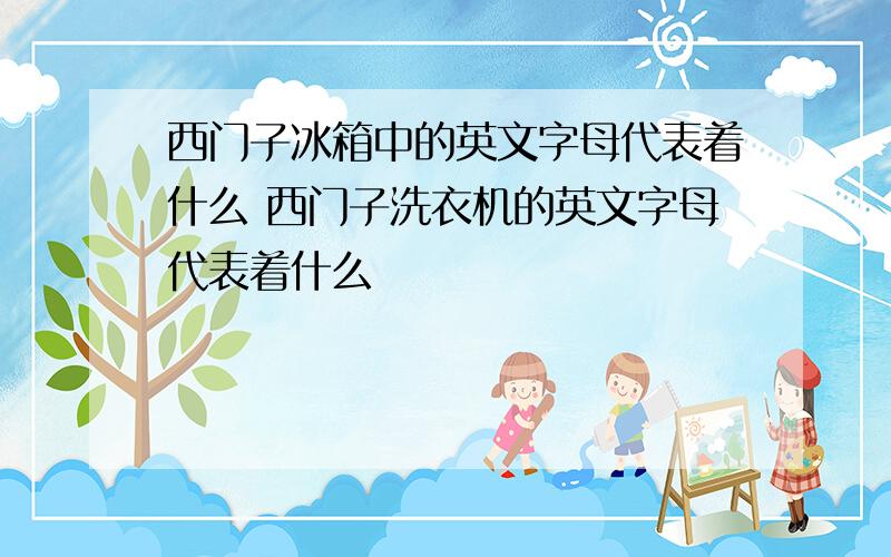 西门子冰箱中的英文字母代表着什么 西门子洗衣机的英文字母代表着什么