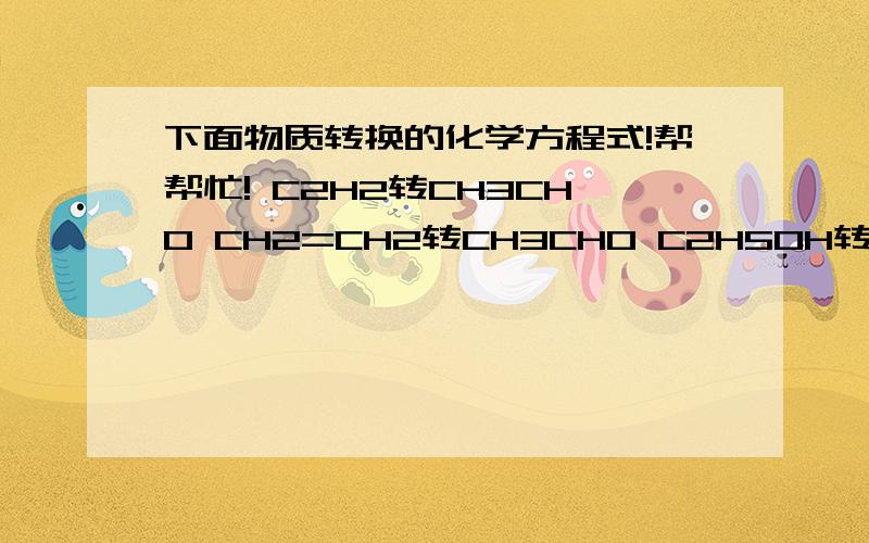 下面物质转换的化学方程式!帮帮忙! C2H2转CH3CHO CH2=CH2转CH3CHO C2H5OH转C2H5XC2H5X转C2H5OH  CH3COONa转CH4   C6H5Br转C6H5OH  C6H5OH转C6H5ONa   C6H5ONa转C6H5OH