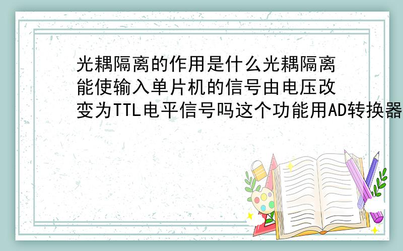 光耦隔离的作用是什么光耦隔离能使输入单片机的信号由电压改变为TTL电平信号吗这个功能用AD转换器能实现吗?