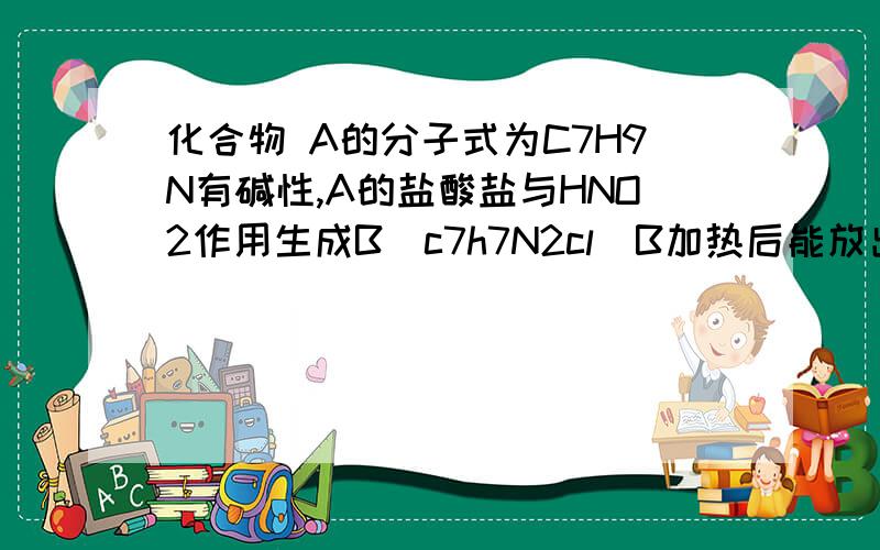 化合物 A的分子式为C7H9N有碱性,A的盐酸盐与HNO2作用生成B(c7h7N2cl)B加热后能放出N2生成对甲苯酚,在弱碱性溶液中B与苯酚作用生成具有颜色的化合物C(C13H12ON2)    推测A,B,C结构式