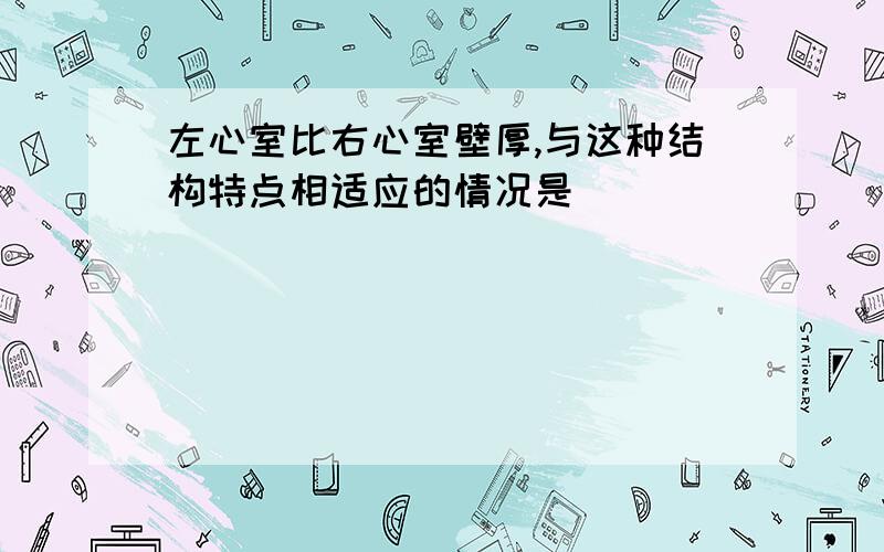 左心室比右心室壁厚,与这种结构特点相适应的情况是