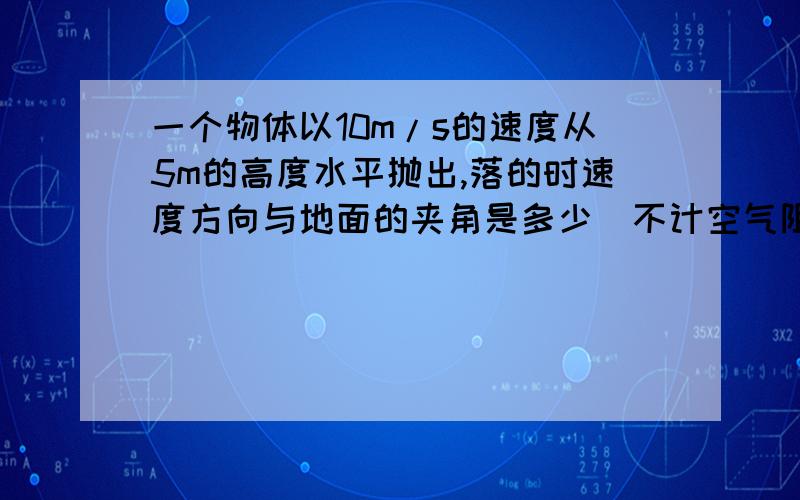 一个物体以10m/s的速度从5m的高度水平抛出,落的时速度方向与地面的夹角是多少（不计空气阻力）