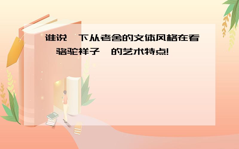 谁说一下从老舍的文体风格在看《骆驼祥子》的艺术特点!