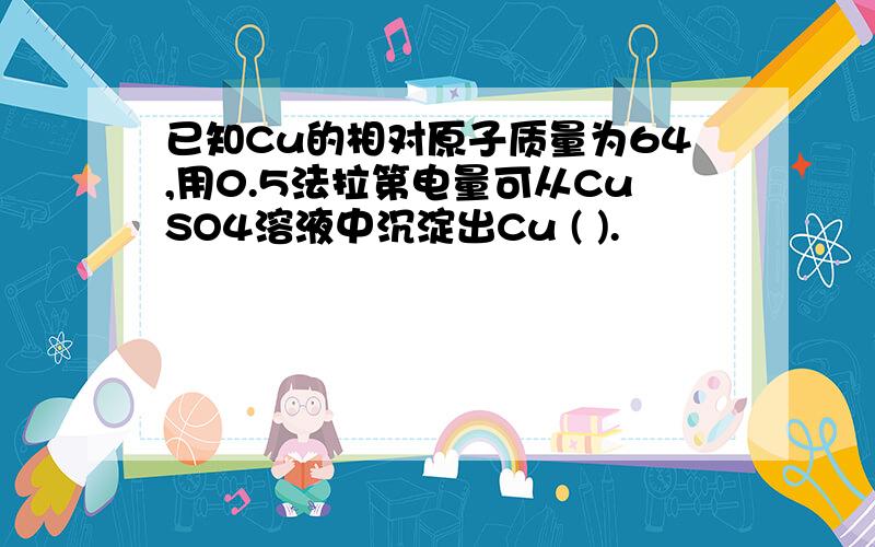 已知Cu的相对原子质量为64,用0.5法拉第电量可从CuSO4溶液中沉淀出Cu ( ).