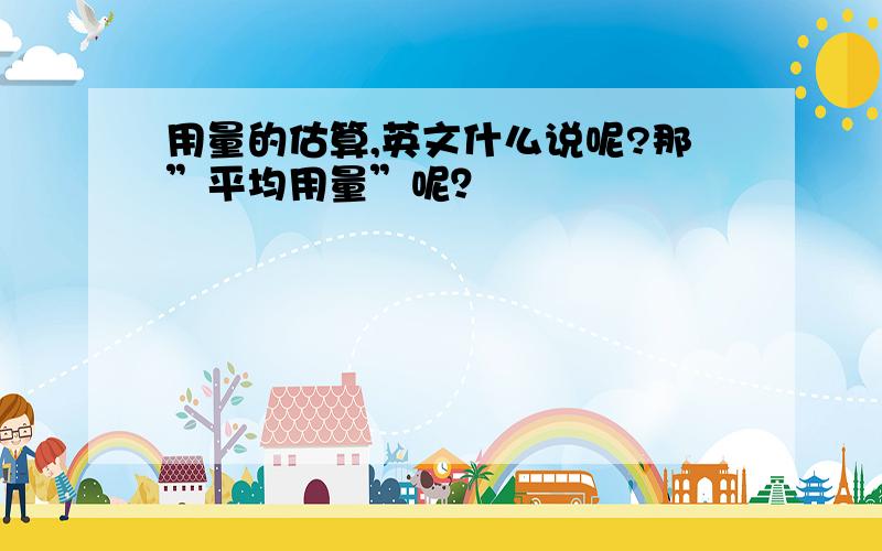 用量的估算,英文什么说呢?那”平均用量”呢？