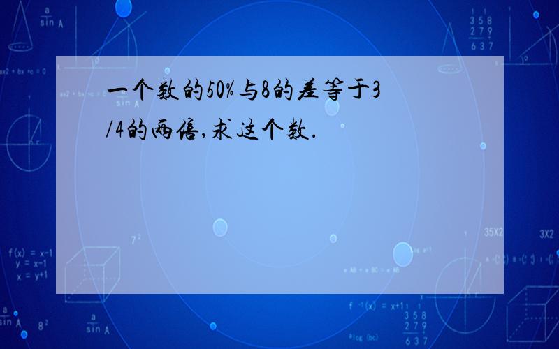 一个数的50%与8的差等于3/4的两倍,求这个数.