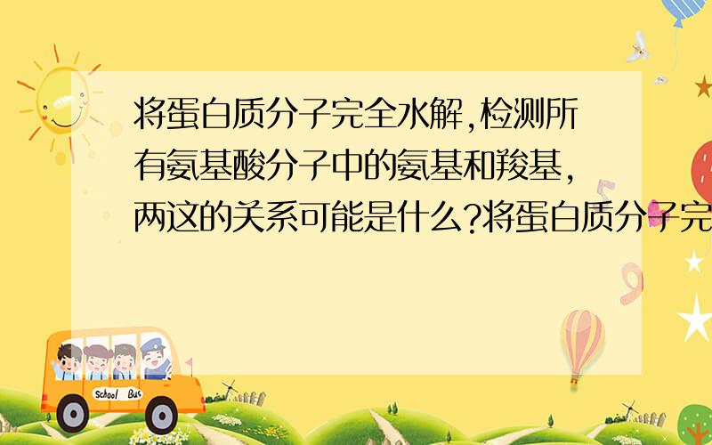 将蛋白质分子完全水解,检测所有氨基酸分子中的氨基和羧基,两这的关系可能是什么?将蛋白质分子完全水解,检测所有氨基酸分子中的氨基和羧基,这两的关系可能是：1相等   2氨基多于羧基