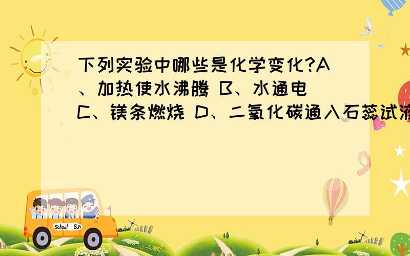 下列实验中哪些是化学变化?A、加热使水沸腾 B、水通电 C、镁条燃烧 D、二氧化碳通入石蕊试液中A、沼气生产 B、石油蒸馏 C、转炉炼钢 D、高炉练铁A、铁铸成锅 B、葡萄酿成酒 C、木柴燃烧 D