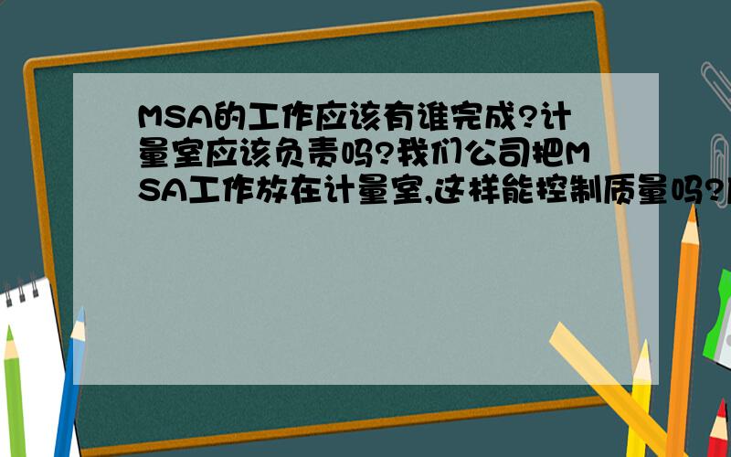 MSA的工作应该有谁完成?计量室应该负责吗?我们公司把MSA工作放在计量室,这样能控制质量吗?应该有谁来完成?