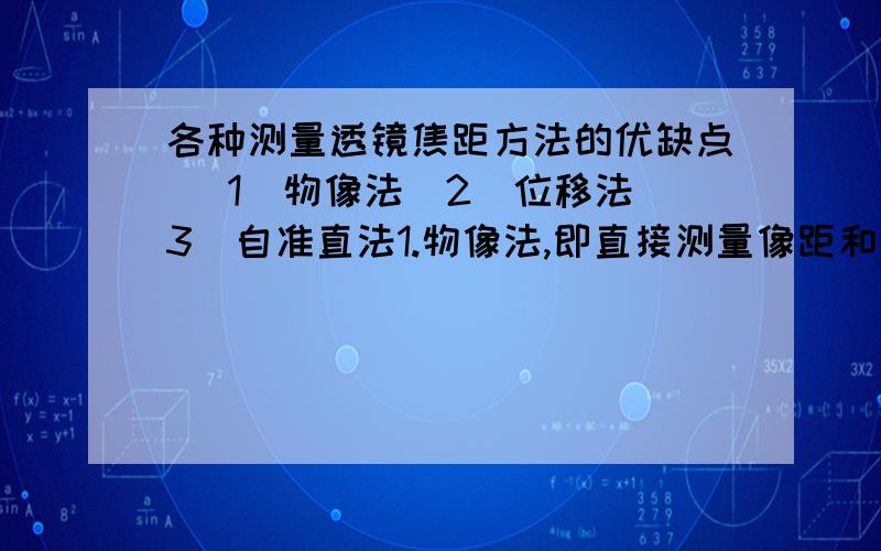 各种测量透镜焦距方法的优缺点 （1）物像法（2）位移法（3）自准直法1.物像法,即直接测量像距和物距,由公式1\f=1\s-1\s'计算焦距f2.位移法,平移凸透镜,在屏上出现第一个像,和出现第二个像