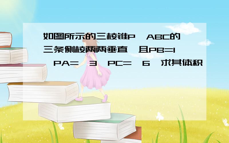 如图所示的三棱锥P—ABC的三条侧棱两两垂直,且PB=1,PA=√3,PC=√6,求其体积