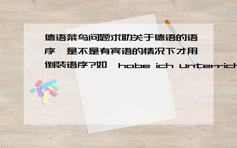 德语菜鸟问题求助关于德语的语序,是不是有宾语的情况下才用倒装语序?如  habe ich unterrichtich frühstücke um 7 Uhr最好能详细讲一下倒装的问题本人刚开始学德语一月有余,但苦于自学,一些地方