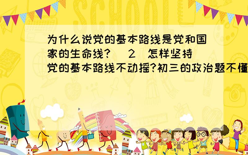 为什么说党的基本路线是党和国家的生命线? （2）怎样坚持党的基本路线不动摇?初三的政治题不懂的为什么说党的基本路线是党和国家的生命线?   （2）怎样坚持党的基本路线不动摇?初三的