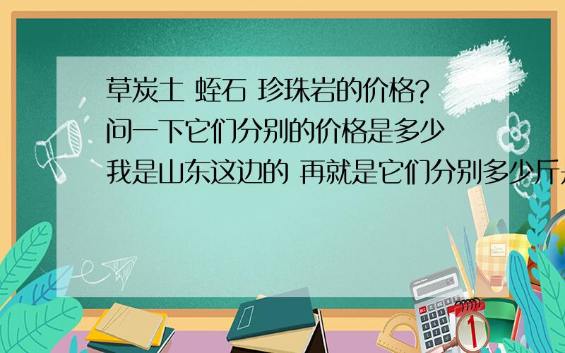 草炭土 蛭石 珍珠岩的价格?问一下它们分别的价格是多少 我是山东这边的 再就是它们分别多少斤是一立方