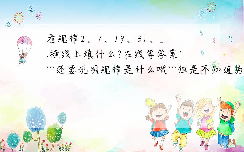 看规律2、7、19、31、_.横线上填什么?在线等答案````还要说明规律是什么哦```但是不知道为什么是21。