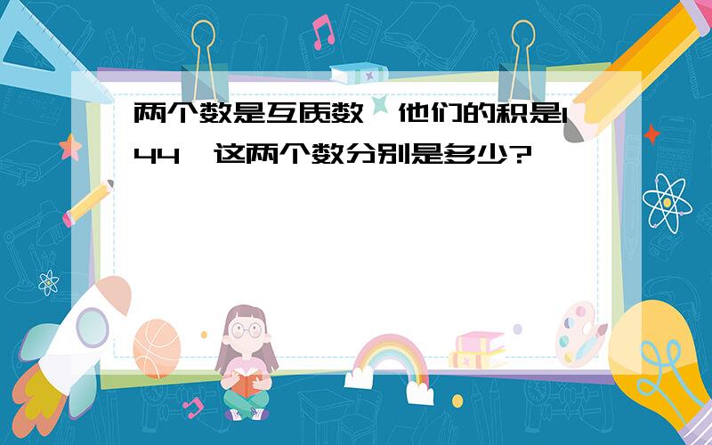 两个数是互质数,他们的积是144,这两个数分别是多少?