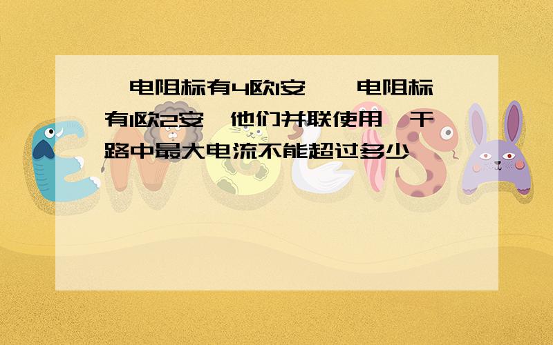 一电阻标有4欧1安,一电阻标有1欧2安,他们并联使用,干路中最大电流不能超过多少